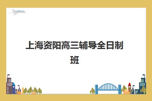上海资阳高三辅导全日制班机构用户满意度速递如何查询？2025年最新满意度排名、择校标准与成功案例全解析