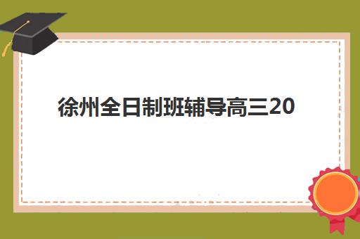 徐州全日制班辅导高三2025报名时间表格如何查询？最新时间节点与个性化择校全攻略