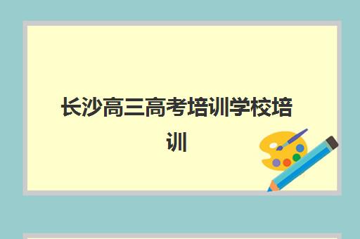 长沙高三高考培训学校培训排名第一的学校是哪家？2025年最新榜单深度解析、各校特色对比与择校指南