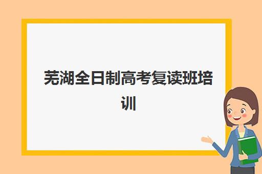芜湖全日制高考复读班培训机构哪个比较好?2025年择校指南与费用全解析 芜湖全日制高考复读班培训机构哪个比较好?2025年择校指南与费用全解析