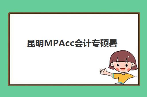 昆明MPAcc会计专硕暑期集训课程集训营排名前十名有哪些？2025年最新权威榜单、机构特色对比与择校全指南