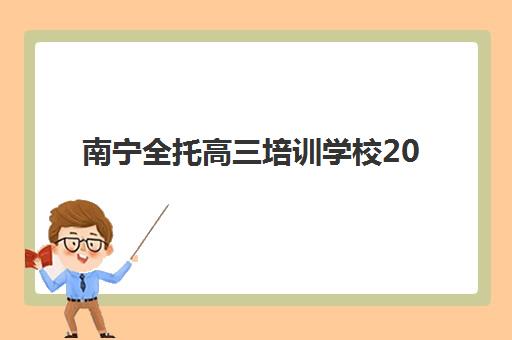 南宁全托高三培训学校2025年报名时间表如何查询？最新权威时间详情、科学择校标准与报读全流程指南