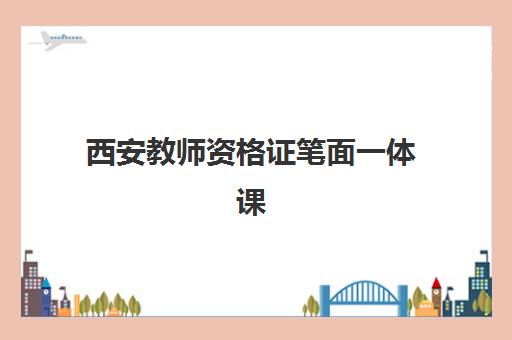 西安教师资格证笔面一体课程辅导班有哪些机构可以报？2025年最新权威榜单、择校标准与成功案例全解析