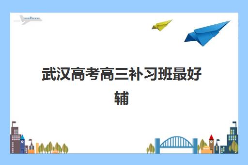 武汉高考高三补习班最好辅导学校排名如何查询？2025年最新十大榜单、择校指南与性价比分析全攻略