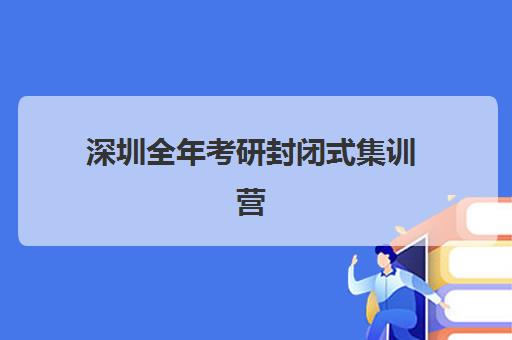 深圳全年考研封闭式集训营有哪些学校？2025年十大机构详细评测与择校指南