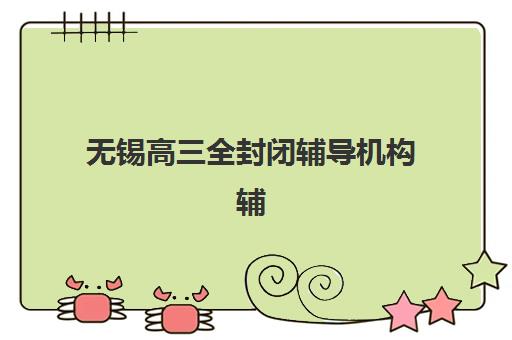 无锡高三全封闭辅导机构辅导班有哪些学校？2025年最新排名解析、择校指南与成功案例全攻略