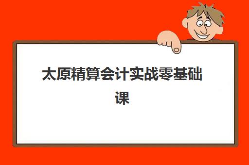 太原精算会计实战零基础课程专项机构竞争力排行如何查询？2025年权威榜单与科学择校全攻略