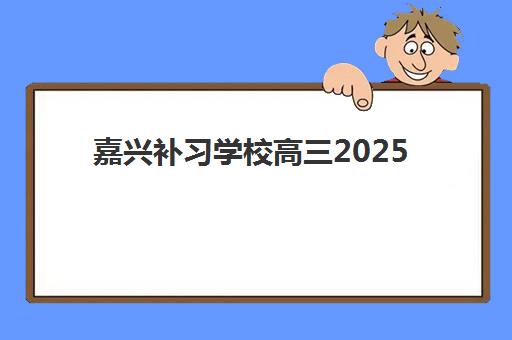 嘉兴补习学校高三2025报名时间表如何查询？最新各校时间安排、报名步骤与择校全攻略