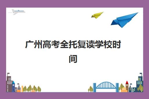 广州高考全托复读学校时间2025考试时间表如何安排？最新招生日程、备考规划与机构选择全攻略