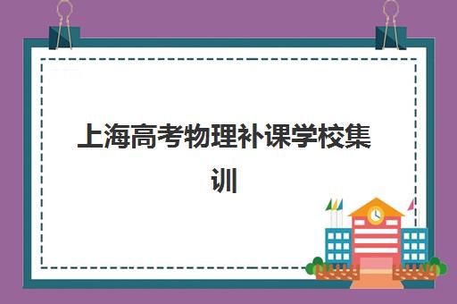 上海高考物理补课学校集训营排名榜最新公布如何查询？2023年TOP5权威榜单、择校标准与备考全指南