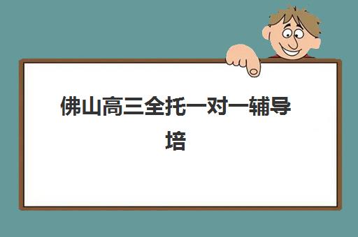 佛山高三全托一对一辅导培训机构哪家好一点？2025年最新TOP5权威榜单、择校策略与成功案例深度解析