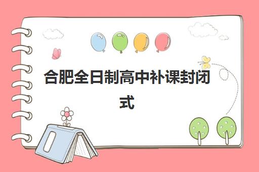 合肥全日制高中补课封闭式集训营有哪些选择？2025年最新权威排名与科学择校全攻略
