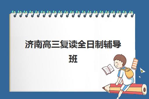 济南高三复读全日制辅导班辅导机构哪家强一点啊？2025年十大机构权威排名、特色解析与择校指南