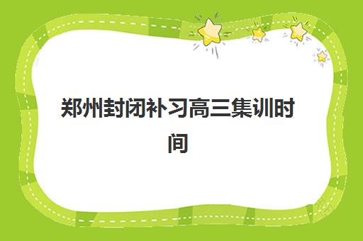 郑州封闭补习高三集训时间2025年具体时间如何查询？最新权威时间表、择校指南与成功案例深度解析