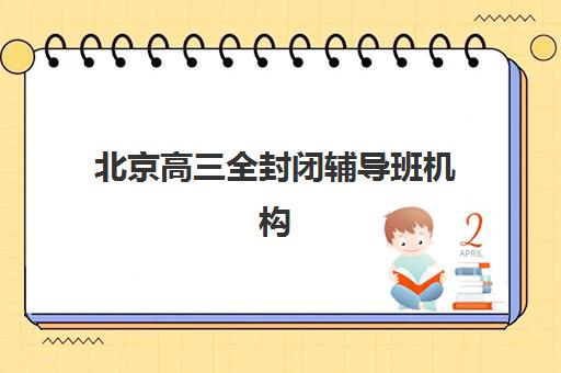 北京高三全封闭辅导班机构用户满意度报告如何解读？2025年家长真实评价与十大机构选择全攻略