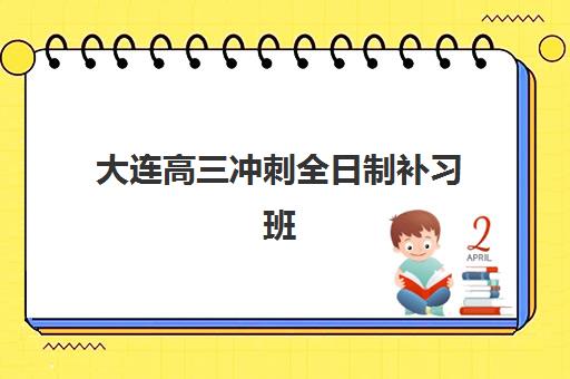 大连高三冲刺全日制补习班集训营哪个比较好网？2025年十大机构权威排名、择校标准与报名全流程解析
