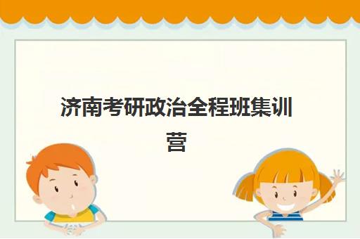 济南考研政治全程班集训营排名一览表最新如何查询？2025年权威榜单深度解析与成功择校全攻略
