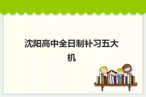 沈阳高中全日制补习五大机构用户推荐榜如何查询？2025年最新用户口碑榜单、择校技巧与成功案例分享