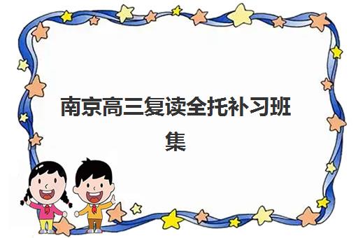 南京高三复读全托补习班集训营排名榜前十名如何查询？2025年最新实力机构榜单、课程特色与择校全指南