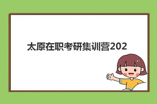 太原在职考研集训营2025年报名情况全解析，最新时间节点与机构选择指南