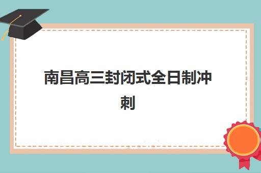 南昌高三封闭式全日制冲刺班怎么选？2025年集训营挑选指南与备考全攻略