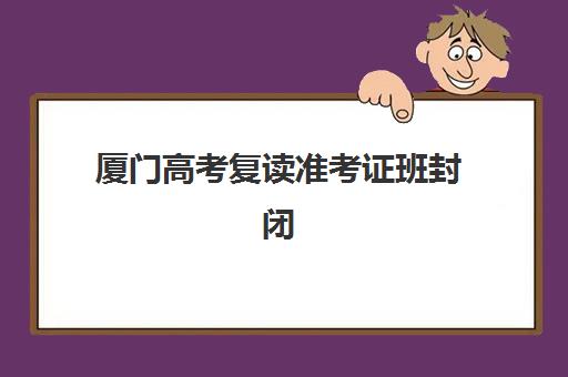 厦门高考复读准考证班封闭管理多少钱一个月？2025年最新费用标准、机构对比与择校全指南