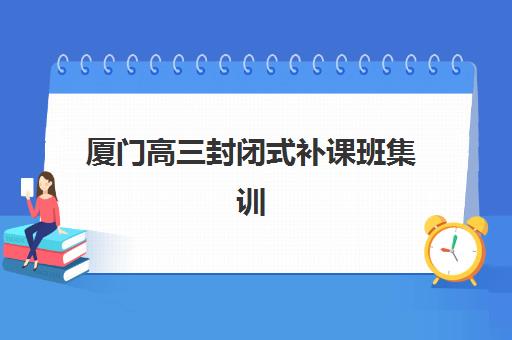 厦门高三封闭式补课班集训营哪个比较好？2025年最新权威排名榜单与一站式科学择校全攻略深度解析