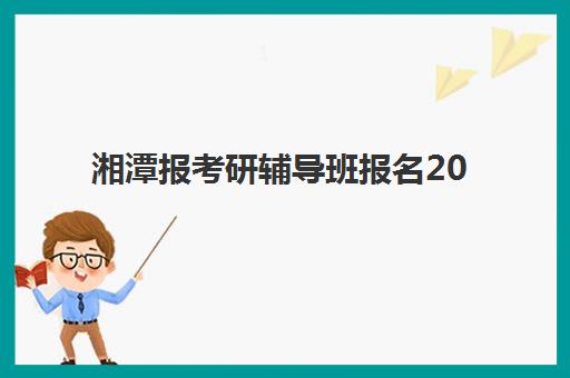 湘潭报考研辅导班报名2025报名时间表如何科学规划？最新权威时间节点解读与一站式备考指南