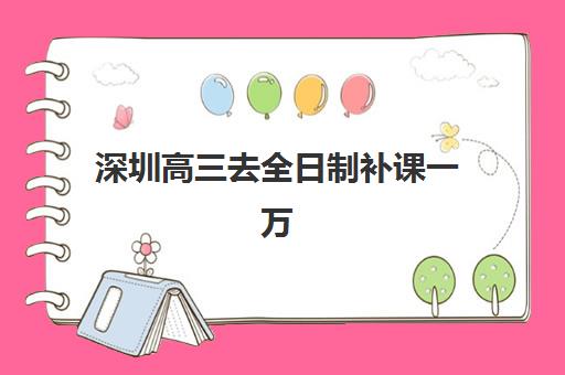 深圳高三去全日制补课一万培训班哪个比较好？2025年最新机构排名、性价比分析与择校全指南