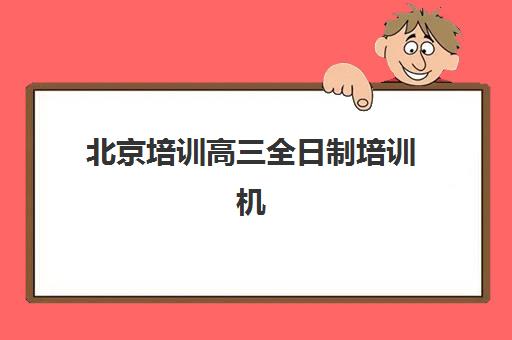 北京培训高三全日制培训机构哪家强些？2025年最新权威排名深度解析与成功择校全攻略