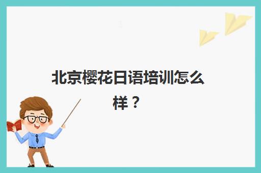 北京樱花日语培训怎么样？全面解析课程设置、教学模式与选课指南
