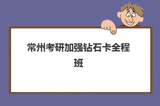 常州考研加强钻石卡全程班如何选？海文考研课程费用、师资优势与服务特色全解析