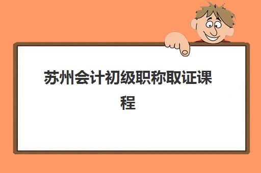 苏州会计初级职称取证课程哪家强？零基础学员培训选择指南与机构对比分析