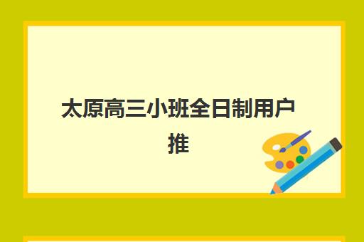 太原高三小班全日制用户推荐度TOP3如何选择？2025年权威机构评测、口碑对比与科学择校全攻略