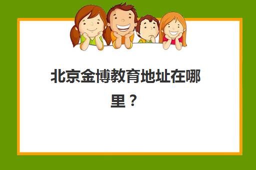 北京金博教育地址在哪里？2025年最新30家校区详细分布与就近择校全指南