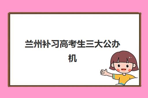 兰州补习高考生三大公办机构特色对比如何选择？2025年最新实力解析、核心优势对比与科学择校指南