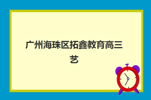 广州海珠区拓鑫教育高三艺考文化课补习学校学费多少钱？2025年收费标准全方位解析与选班指南