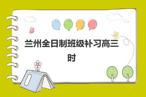 兰州全日制班级补习高三时间2025年具体时间安排，主流机构开学日期全解析