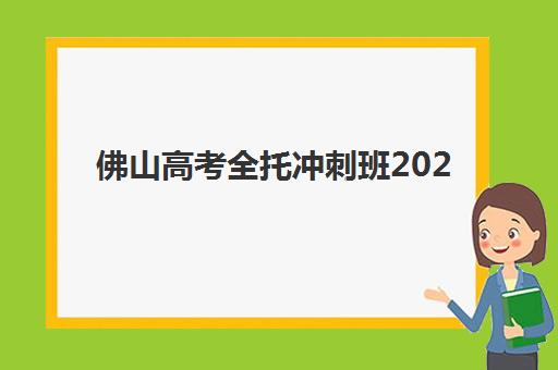 佛山高考全托冲刺班2025年时间是多少？最新招生安排与择校指南全解析