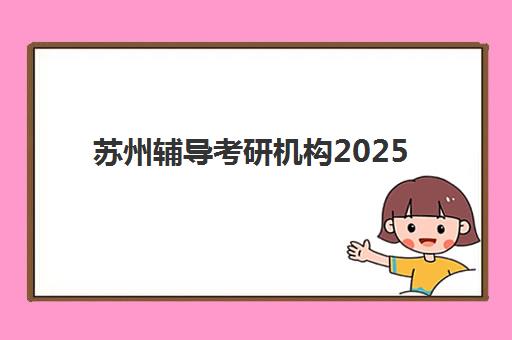 苏州辅导考研机构2025年考试时间如何安排？最新时间节点、备考规划与机构选择全攻略