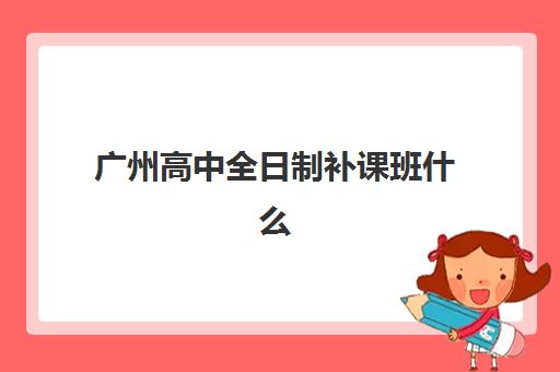 广州高中全日制补课班什么时候报名考试？2025年报名时间轴与择校全攻略