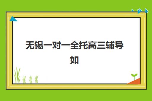 无锡一对一全托高三辅导如何选？2025年专项机构竞争力排行与择校全指南