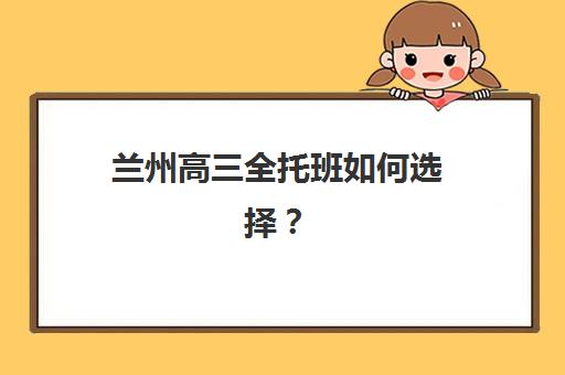 兰州高三全托班如何选择？2025年全封闭集训辅导班招生指南与机构对比