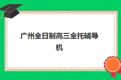 广州全日制高三全托辅导机构用户口碑白皮书如何获取？2025年最新口碑排名、评价分析与择校全攻略