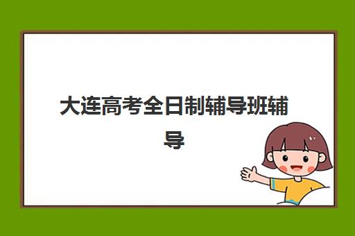 大连高考全日制辅导班辅导机构有哪些地方好？2025年最新实力排名与择校指南