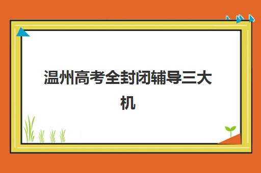 温州高考全封闭辅导三大机构服务成本公示如何查询？2023年费用明细解析、性价比对比与择校指南
