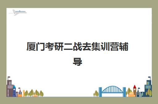 厦门考研二战去集训营辅导培训机构哪家好？2025年五大机构综合评测与择校指南