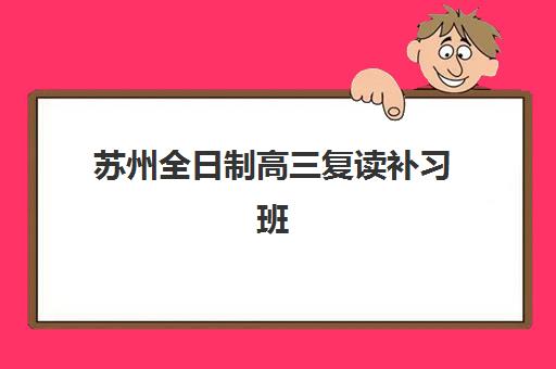 苏州全日制高三复读补习班机构服务竞争力报告如何解读？2025年十大机构实力对比与择校指南