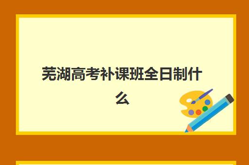 芜湖高考补课班全日制什么时候报名考试？2025年最新报名时间表、备考策略与机构选择全指南