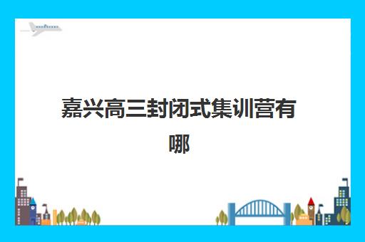 嘉兴高三封闭式集训营有哪些机构？2025年五大知名机构深度评测与择校指南